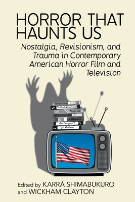 Horror That Haunts Us: Nostalgia, Revisionism, and Trauma in Contemporary American Horror Film and Television by Shimabukuro, Karrȧ