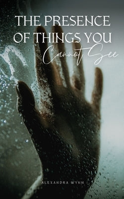 The Presence of Things You Cannot See by Wynn, Alexandra