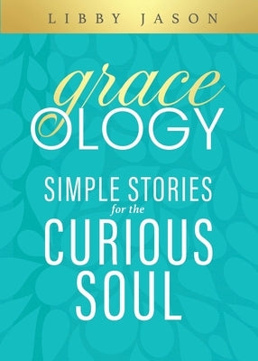 Graceology Simple Stories for the Curious Soul by Jason, Libby