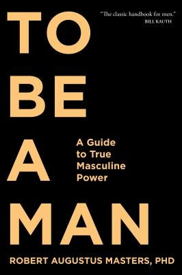 To Be a Man: A Guide to True Masculine Power by Masters, Robert Augustus