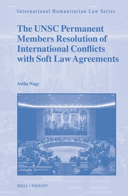 The Unsc Permanent Members Resolution of International Conflicts with Soft Law Agreements by Nagy, Attila