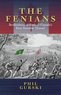 The Fenians: Brotherhood of Fools or Canada's First Terrorist Threat by Gurski, Phil