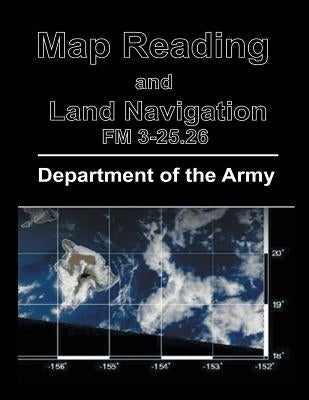 Map Reading and Land Navigation: FM 3-25.26 by Department of the Army