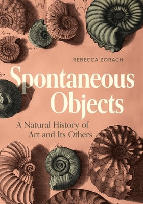 Spontaneous Objects: A Natural History of Art and Its Others by Zorach, Rebecca