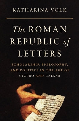 The Roman Republic of Letters: Scholarship, Philosophy, and Politics in the Age of Cicero and Caesar by Volk, Katharina