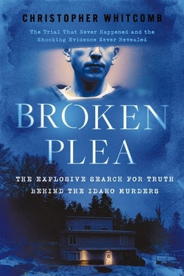 Broken Plea: The Explosive Search for Truth Behind the Idaho Murders by Whitcomb, Christopher