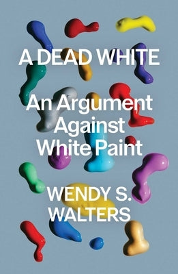 A Dead White: An Argument Against White Paint by Walters, Wendy S.