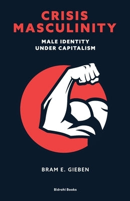 Crisis Masculinity: Male Identity Under Capitalism by Gieben, Bram E.