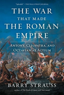 The War That Made the Roman Empire: Antony, Cleopatra, and Octavian at Actium by Strauss, Barry