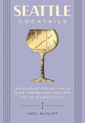 Seattle Cocktails: An Elegant Collection of Over 100 Recipes Inspired by the Emerald City by Ratliff, Neil