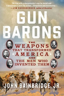 Gun Barons: The Weapons That Transformed America and the Men Who Invented Them by Bainbridge, John