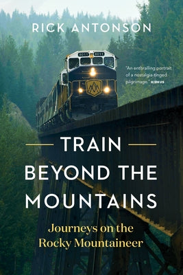 Train Beyond the Mountains: Journeys on the Rocky Mountaineer by Antonson, Rick