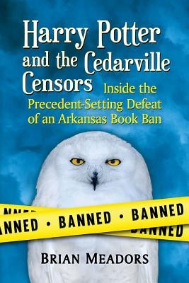 Harry Potter and the Cedarville Censors: Inside the Precedent-Setting Defeat of an Arkansas Book Ban by Meadors, Brian