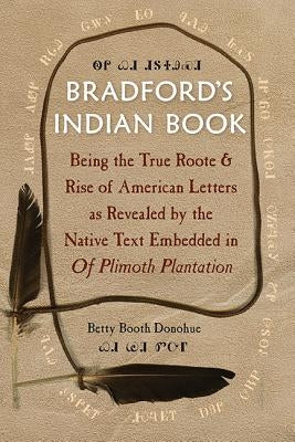 Bradford's Indian Book: Being the True Roote & Rise of American Letters as Revealed by the Native Text Embedded in of Plimoth Plantation by Donohue, Betty Booth