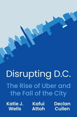 Disrupting D.C.: The Rise of Uber and the Fall of the City by Wells, Katie J.