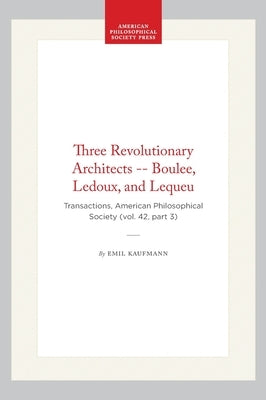 Three Revolutionary Architects -- Boulee, Ledoux, and Lequeu: Transactions, American Philosophical Society (Vol. 42, Part 3) by Kaufmann, Emil