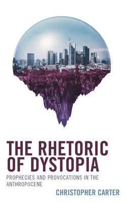 The Rhetoric of Dystopia: Prophecies and Provocations in the Anthropocene by Carter, Christopher