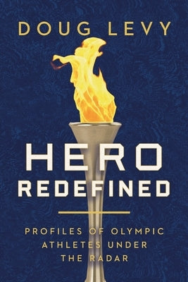 Hero Redefined: Profiles of Olympic Athletes Under the Radar by Levy, Doug