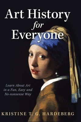 Art History for Everyone: Learn About Art in a Fun, Easy, No-Nonsense Way by Hardeberg, Kristine T. G.