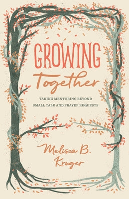 Growing Together: Taking Mentoring Beyond Small Talk and Prayer Requests by Kruger, Melissa