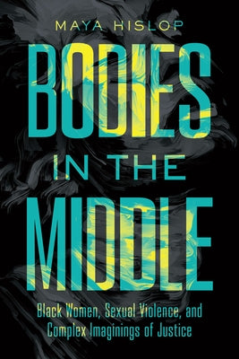 Bodies in the Middle: Black Women, Sexual Violence, and Complex Imaginings of Justice by Hislop, Maya