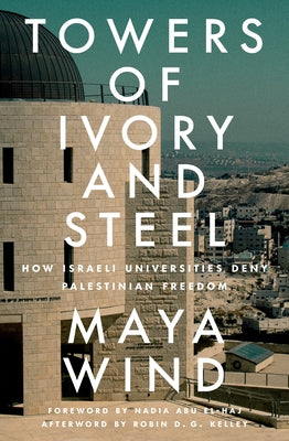 Towers of Ivory and Steel: How Israeli Universities Deny Palestinian Freedom by Wind, Maya