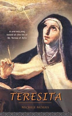 Teresita: A one-act play based on the life of St. Teresa of Avila by Morris, Michele