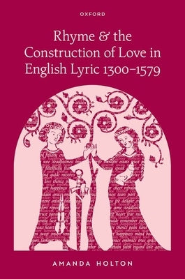 Rhyme and the Construction of Love in English Lyric 1300-1579 by Holton, Amanda