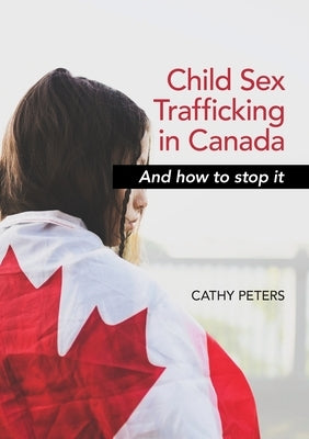 Child Sex Trafficking in Canada and How To Stop It by Peters, Cathy Ann