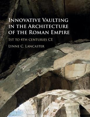 Innovative Vaulting in the Architecture of the Roman Empire by Lancaster, Lynne C.