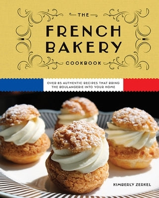 The French Bakery Cookbook: Over 85 Authentic Recipes That Bring the Boulangerie Into Your Home by Zerkel, Kimberly