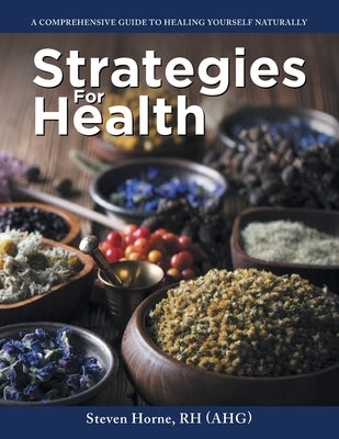 Strategies For Health: A Comprehensive Guide to Healing Yourself Naturally by Rh (Ahg), Steven Horne