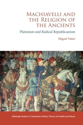 Machiavelli and the Religion of the Ancients: Platonism and Radical Republicanism by Vatter, Miguel