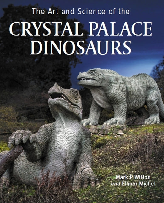 Art and Science of the Crystal Palace Dinosaurs by Witton, Mark