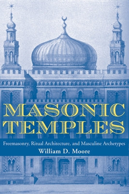 Masonic Temples: Freemasonry, Ritual Architecture, and Masculine Archetypes by Moore, William D.