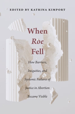 When Roe Fell: How Barriers, Inequities, and Systemic Failures of Justice in Abortion Became Visible by Kimport, Katrina
