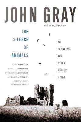 The Silence of Animals: On Progress and Other Modern Myths by Gray, John