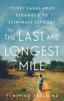 The Last and Longest Mile: Yohei Sasakawa's Struggle to Eliminate Leprosy by Takayama, Fumihiko