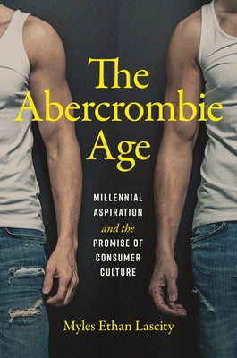 The Abercrombie Age: Millennial Aspiration and the Promise of Consumer Culture by Lascity, Myles Ethan