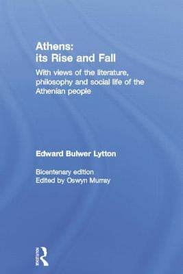 Athens: Its Rise and Fall: With Views of the Literature, Philosophy, and Social Life of the Athenian People by Bulwer Lytton, Edward