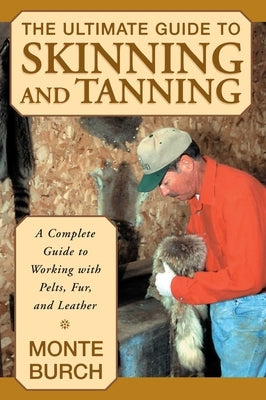 The Ultimate Guide to Skinning and Tanning: A Complete Guide to Working with Pelts, Fur, and Leather by Burch, Monte
