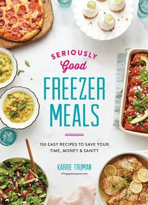 Seriously Good Freezer Meals: 150 Easy Recipes to Save Your Time, Money and Sanity by Truman, Karrie