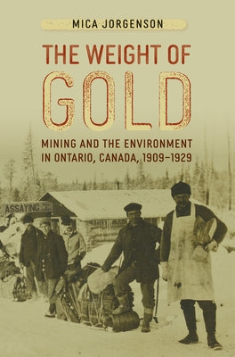 The Weight of Gold: Mining and the Environment in Ontario, Canada, 1909-1929 by Jorgenson, Mica