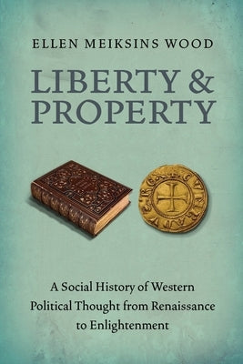 Liberty and Property: A Social History of Western Political Thought from the Renaissance to Enlightenment by Wood, Ellen Meiksins