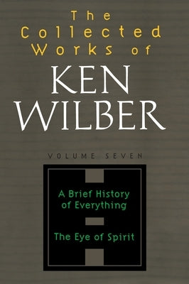 The Collected Works of Ken Wilber: Volume Seven: A Brief History of Everything, The Eye of Spirit by Wilber, Ken