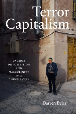 Terror Capitalism: Uyghur Dispossession and Masculinity in a Chinese City by Byler, Darren