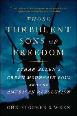 Those Turbulent Sons of Freedom: Ethan Allen's Green Mountain Boys and the American Revolution by Wren, Christopher S.
