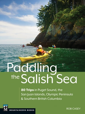 Paddling the Salish Sea: 80 Trips in Puget Sound, the San Juan Islands, Olympic Peninsula & Southern British Columbia by Casey, Rob