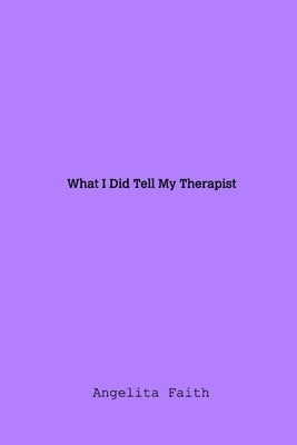 What I Told My Therapist by Faith, Angelitia