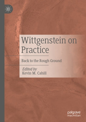 Wittgenstein on Practice: Back to the Rough Ground by Cahill, Kevin M.